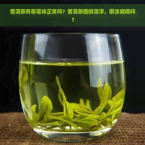 普洱茶有茶毫味正常吗？普洱茶细微漂浮，很浓能喝吗？