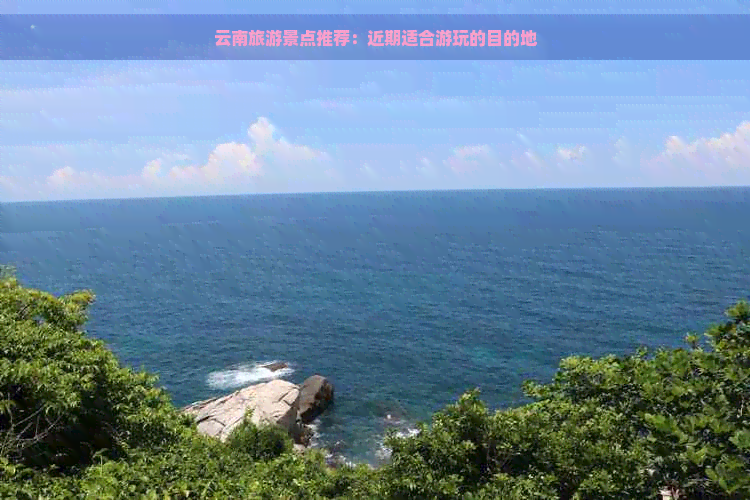 云南旅游景点推荐：近期适合游玩的目的地