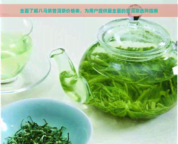 全面了解八马茶普洱茶价格表，为用户提供最全面的普洱茶选购指南