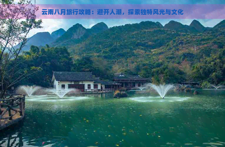 云南八月旅行攻略：避开人潮，探索独特风光与文化