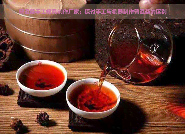 普洱茶手工模具制作厂家：探讨手工与机器制作普洱茶的区别