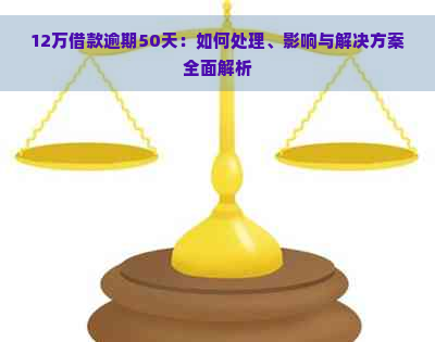 12万借款逾期50天：如何处理、影响与解决方案全面解析