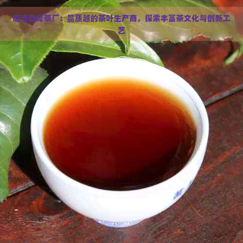 临沧勐库茶厂：品质越的茶叶生产商，探索丰富茶文化与创新工艺