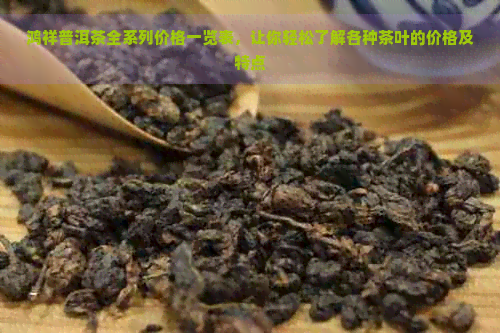 鸿祥普洱茶全系列价格一览表，让你轻松了解各种茶叶的价格及特点