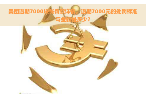 美团逾期7000块钱罚款详情，逾期7000元的处罚标准与金额是多少？