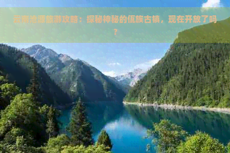 云南沧源旅游攻略：探秘神秘的佤族古镇，现在开放了吗？