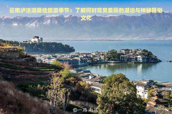 云南泸沽湖更佳旅游季节：了解何时观赏美丽的湖泊与神秘民俗文化