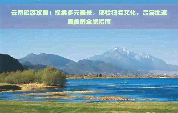 云南旅游攻略：探索多元美景，体验独特文化，品尝地道美食的全貌指南