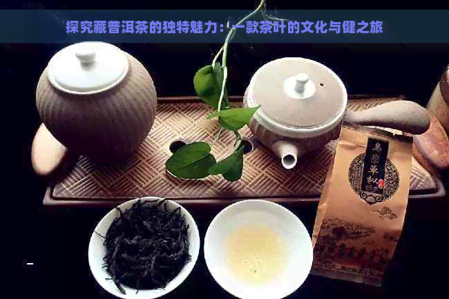 探究藏普洱茶的独特魅力：一款茶叶的文化与健之旅