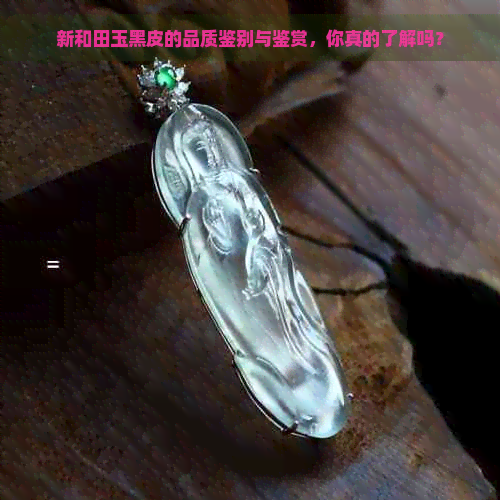 新和田玉黑皮的品质鉴别与鉴赏，你真的了解吗？