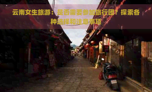 云南女生旅游：是否需要参加旅行团？探索各种选择和注意事项