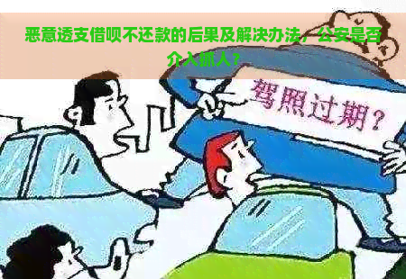 恶意透支借呗不还款的后果及解决办法，公安是否介入抓人？