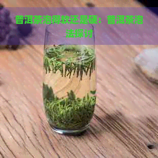 普洱茶泡得软还是硬：普洱茶泡法探讨