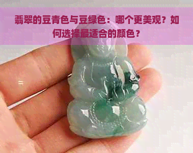 翡翠的豆青色与豆绿色：哪个更美观？如何选择最适合的颜色？