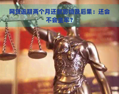 网贷逾期两个月还款影响及后果：还会不会坐牢？