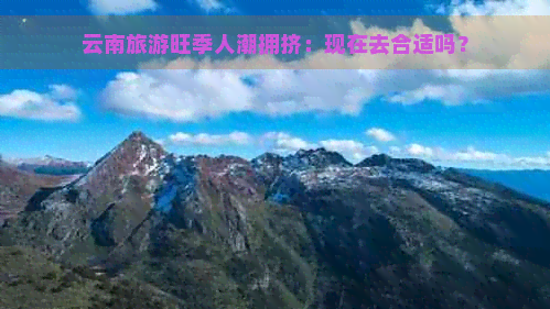 云南旅游旺季人潮拥挤：现在去合适吗？