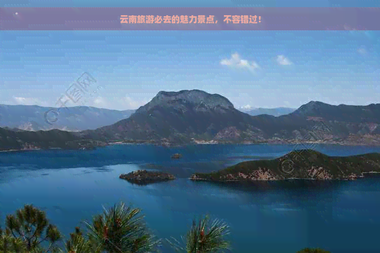 云南旅游必去的魅力景点，不容错过！