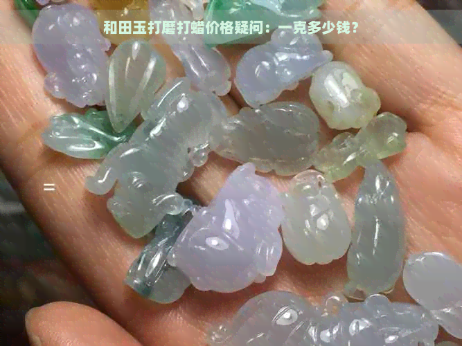 和田玉打磨打蜡价格疑问：一克多少钱？