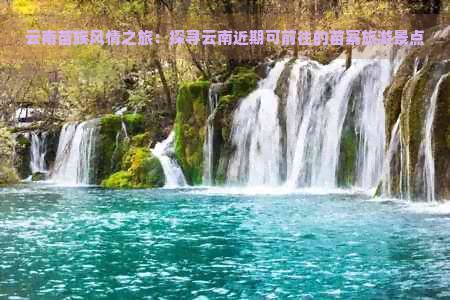 云南苗族风情之旅：探寻云南近期可前往的苗寨旅游景点