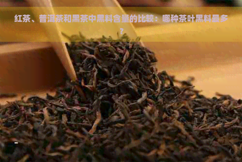 红茶、普洱茶和黑茶中黑料含量的比较：哪种茶叶黑料最多？