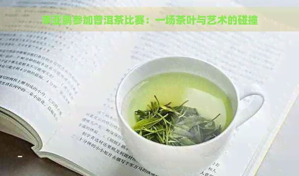 李亚鹏参加普洱茶比赛：一场茶叶与艺术的碰撞