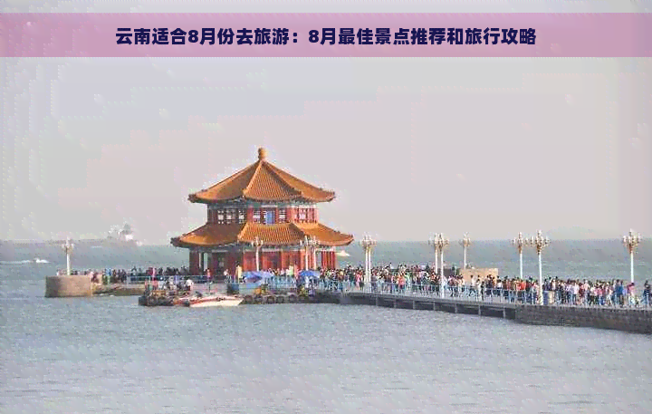 云南适合8月份去旅游：8月更佳景点推荐和旅行攻略