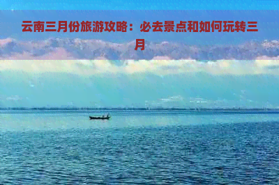 云南三月份旅游攻略：必去景点和如何玩转三月