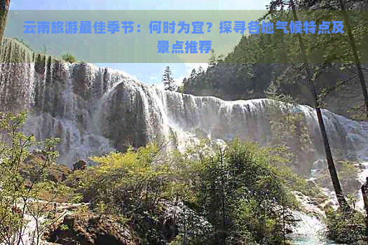 云南旅游更佳季节：何时为宜？探寻各地气候特点及景点推荐