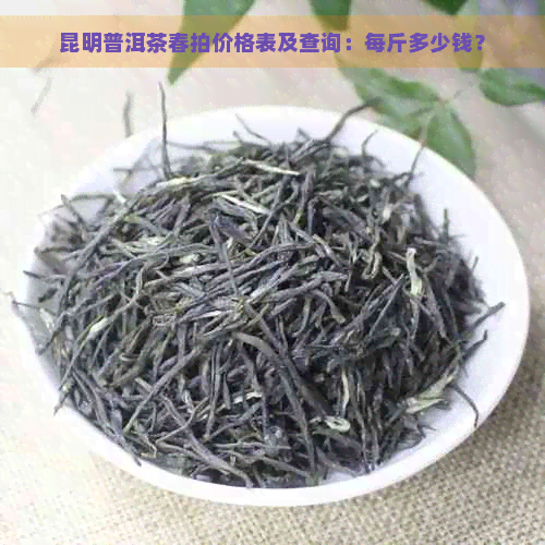 昆明普洱茶春拍价格表及查询：每斤多少钱？