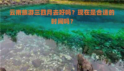 云南旅游三四月去好吗？现在是合适的时间吗？