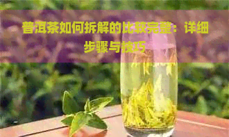 普洱茶如何拆解的比较完整：详细步骤与技巧