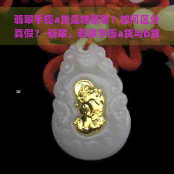 翡翠手镯a货是啥意思？如何区分真假？-翡翠，翡翠手镯a货与b货的区别