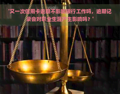 '又一次信用卡逾期不影响银行工作吗，逾期记录会对职业生涯产生影响吗？'