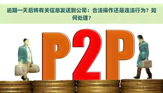 逾期一天后将有关信息发送到公司：合法操作还是违法行为？如何处理？