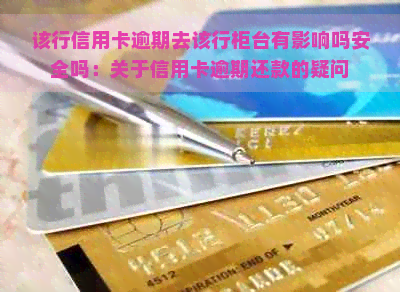 该行信用卡逾期去该行柜台有影响吗安全吗：关于信用卡逾期还款的疑问