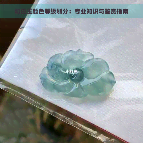 和田玉颜色等级划分：专业知识与鉴赏指南