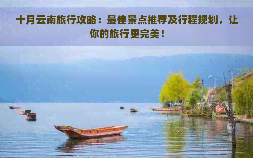 十月云南旅行攻略：更佳景点推荐及行程规划，让你的旅行更完美！