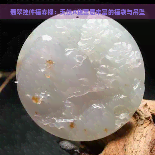 翡翠挂件福寿禄：天然A货寓意丰富的福袋与吊坠