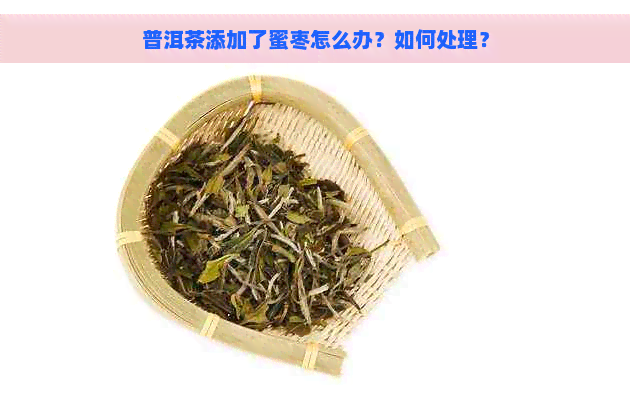 普洱茶添加了蜜枣怎么办？如何处理？