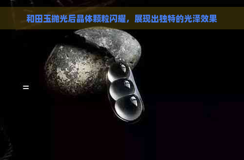 和田玉抛光后晶体颗粒闪耀，展现出独特的光泽效果