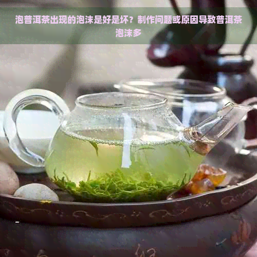 泡普洱茶出现的泡沫是好是坏？制作问题或原因导致普洱茶泡沫多