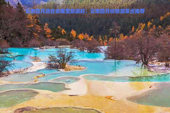 云南四月适合去哪里旅游好，云南四月份旅游景点推荐