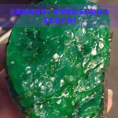 云南旅游购物：如何辨别玉石的真伪与合理价格？