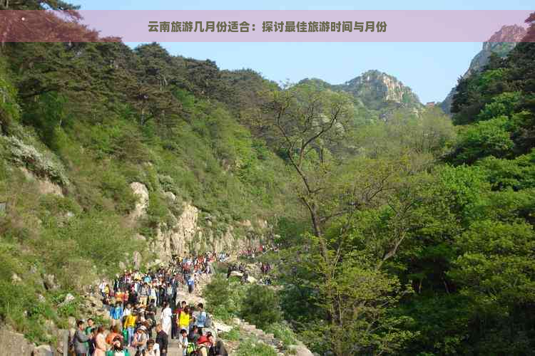 云南旅游几月份适合：探讨更佳旅游时间与月份