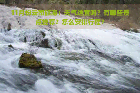 11月份云南旅游：天气适宜吗？有哪些景点推荐？怎么安排行程？