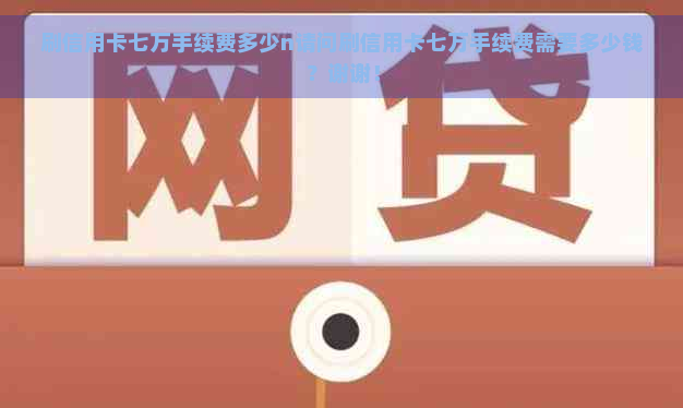 刷信用卡七万手续费多少n请问刷信用卡七万手续费需要多少钱？谢谢！