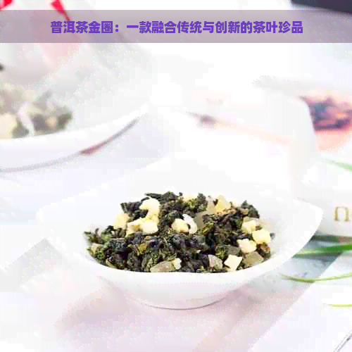 普洱茶金圈：一款融合传统与创新的茶叶珍品