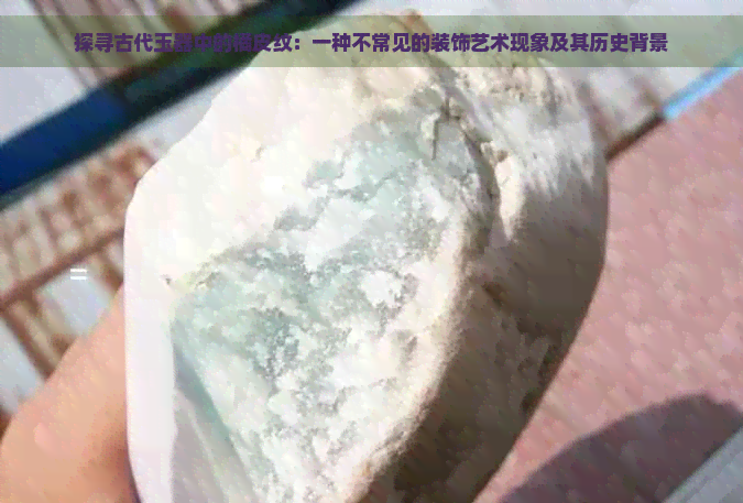 探寻古代玉器中的橘皮纹：一种不常见的装饰艺术现象及其历史背景