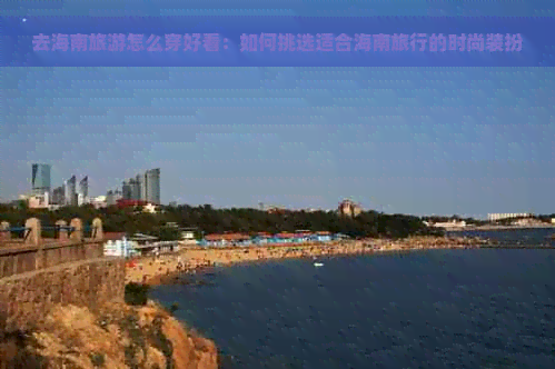 去海南旅游怎么穿好看：如何挑选适合海南旅行的时尚装扮