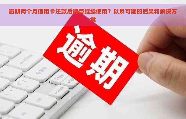 逾期两个月信用卡还款后能否继续使用？以及可能的后果和解决方案